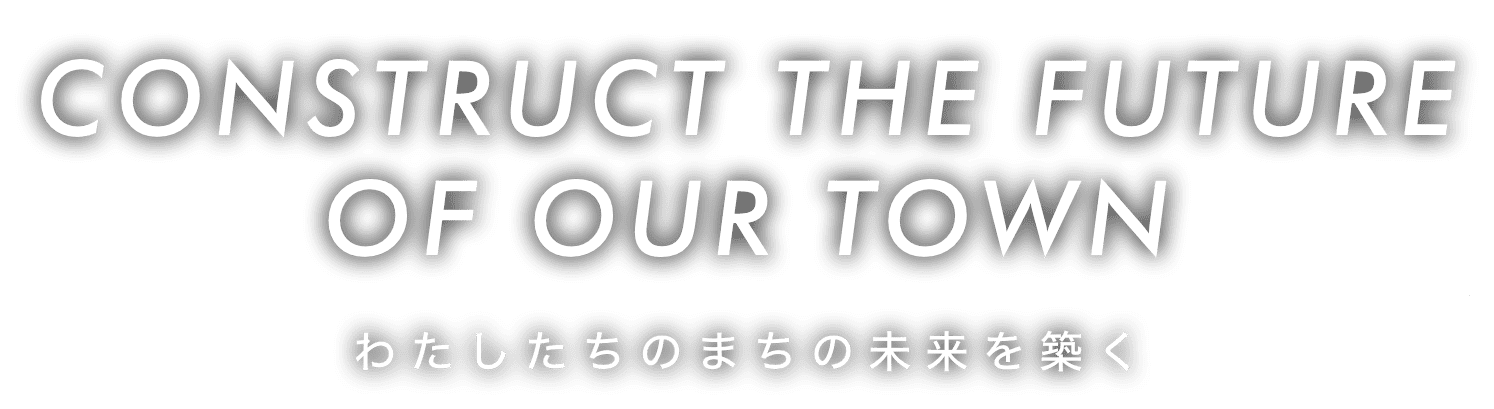 construct the future of our town　わたしたちのまちの未来を築く
